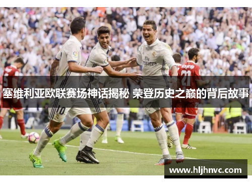 塞维利亚欧联赛场神话揭秘 荣登历史之巅的背后故事 塞维利亚欧联赛场神话揭秘 荣登历史之巅的背后故事