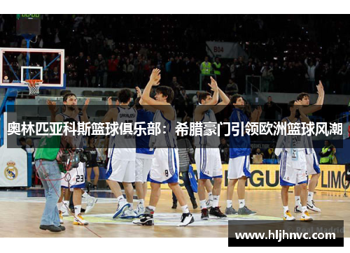 奥林匹亚科斯篮球俱乐部：希腊豪门引领欧洲篮球风潮