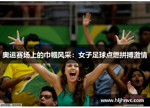 奥运赛场上的巾帼风采：女子足球点燃拼搏激情