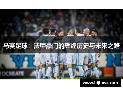 马赛足球:法甲豪门的辉煌历史与未来之路 马赛足球:法甲豪门的辉煌历史与未来之路