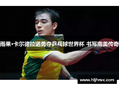 雨果·卡尔德拉诺勇夺乒乓球世界杯 书写南美传奇 雨果·卡尔德拉诺勇夺乒乓球世界杯 书写南美传奇