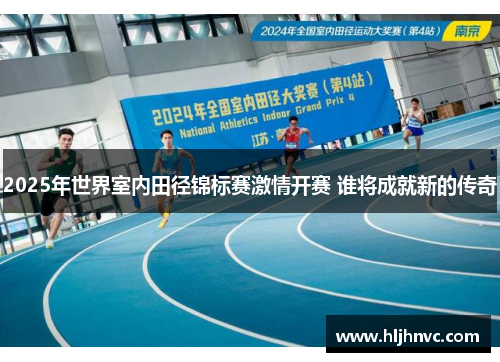 2025年世界室内田径锦标赛激情开赛 谁将成就新的传奇