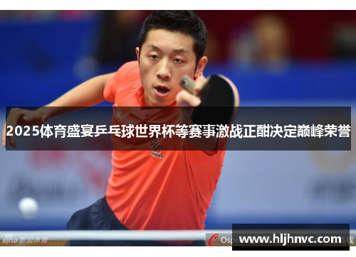 2025体育盛宴乒乓球世界杯等赛事激战正酣决定巅峰荣誉