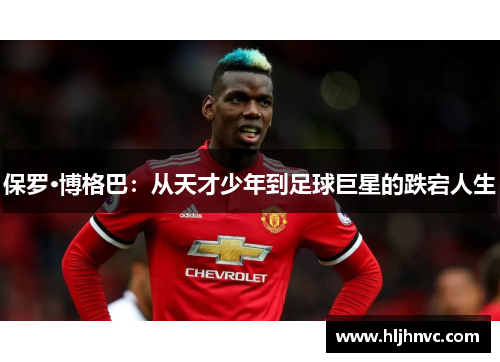 保罗·博格巴：从天才少年到足球巨星的跌宕人生