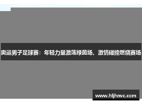 奥运男子足球赛：年轻力量激荡绿茵场，激情碰撞燃烧赛场
