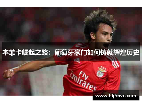 本菲卡崛起之路:葡萄牙豪门如何铸就辉煌历史 本菲卡崛起之路:葡萄牙豪门如何铸就辉煌历史
