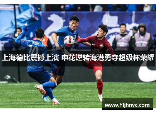 上海德比震撼上演 申花逆转海港勇夺超级杯荣耀