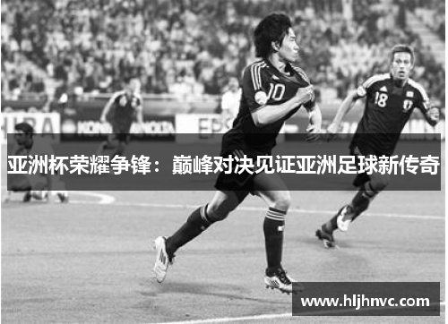 亚洲杯荣耀争锋:巅峰对决见证亚洲足球新传奇 亚洲杯荣耀争锋:巅峰对决见证亚洲足球新传奇