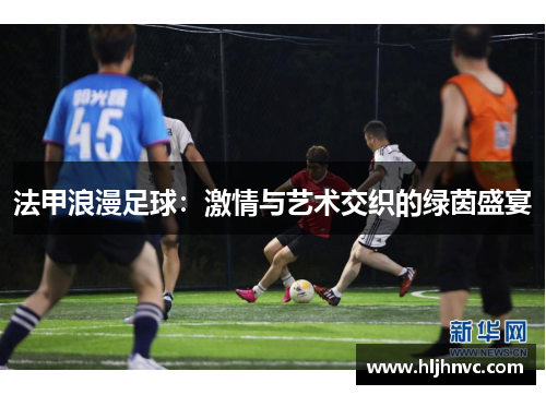 法甲浪漫足球:激情与艺术交织的绿茵盛宴 法甲浪漫足球:激情与艺术交织的绿茵盛宴