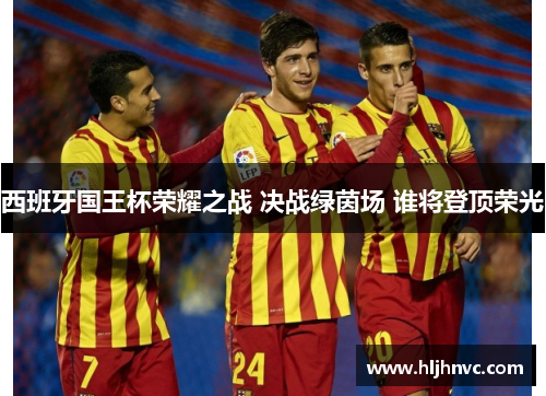 西班牙国王杯荣耀之战 决战绿茵场 谁将登顶荣光 西班牙国王杯荣耀之战 决战绿茵场 谁将登顶荣光