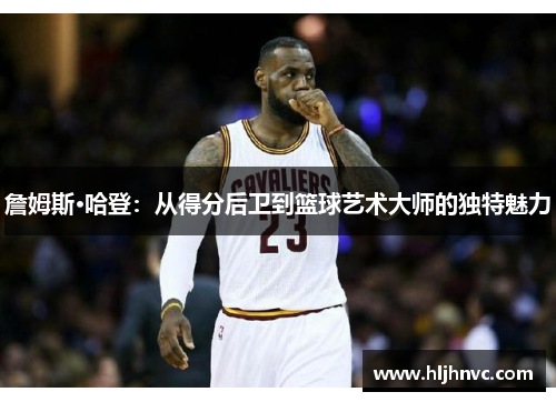 詹姆斯·哈登：从得分后卫到篮球艺术大师的独特魅力