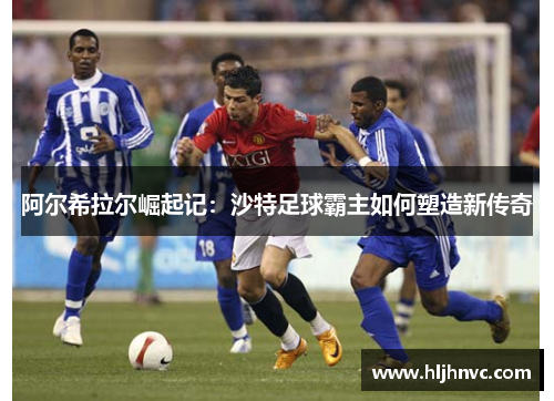 阿尔希拉尔崛起记:沙特足球霸主如何塑造新传奇 阿尔希拉尔崛起记:沙特足球霸主如何塑造新传奇