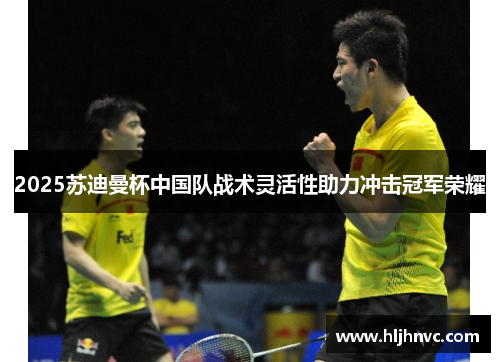 2025苏迪曼杯中国队战术灵活性助力冲击冠军荣耀 2025苏迪曼杯中国队战术灵活性助力冲击冠军荣耀