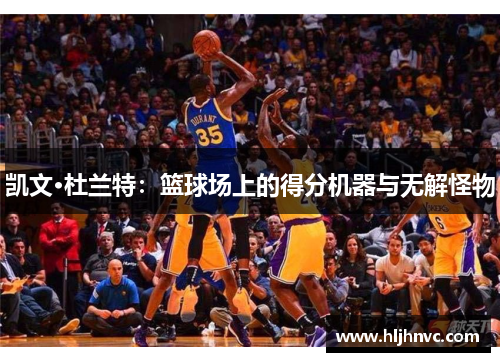 凯文·杜兰特:篮球场上的得分机器与无解怪物 凯文·杜兰特:篮球场上的得分机器与无解怪物