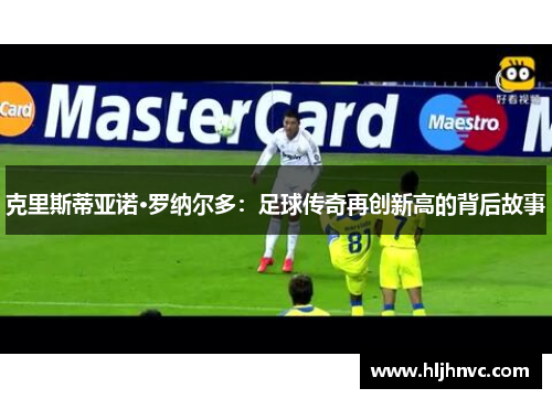 克里斯蒂亚诺·罗纳尔多:足球传奇再创新高的背后故事 克里斯蒂亚诺·罗纳尔多:足球传奇再创新高的背后故事