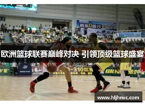欧洲篮球联赛巅峰对决 引领顶级篮球盛宴