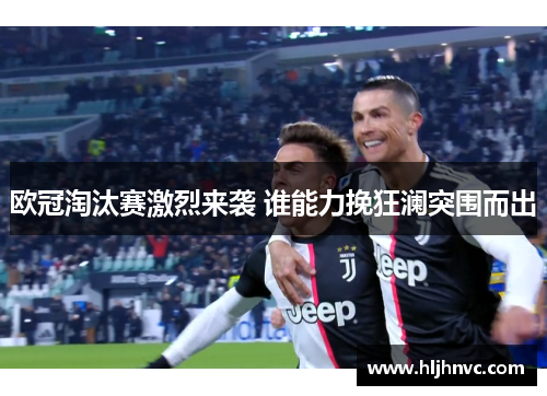 欧冠淘汰赛激烈来袭 谁能力挽狂澜突围而出 欧冠淘汰赛激烈来袭 谁能力挽狂澜突围而出