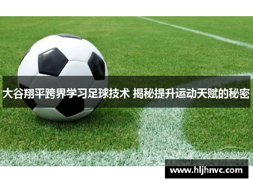 大谷翔平跨界学习足球技术 揭秘提升运动天赋的秘密