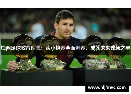 梅西足球教育理念:从小培养全面素养,成就未来球场之星 梅西足球教育理念:从小培养全面素养,成就未来球场之星