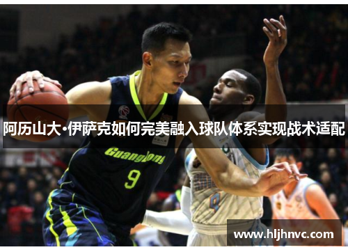 阿历山大·伊萨克如何完美融入球队体系实现战术适配 阿历山大·伊萨克如何完美融入球队体系实现战术适配