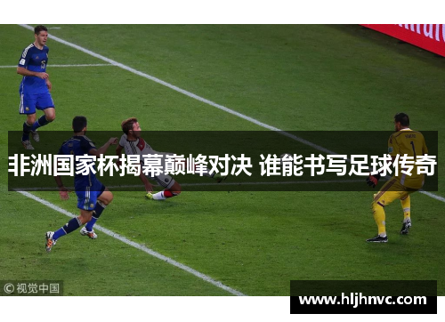 非洲国家杯揭幕巅峰对决 谁能书写足球传奇 非洲国家杯揭幕巅峰对决 谁能书写足球传奇