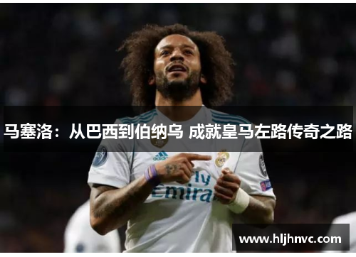 马塞洛:从巴西到伯纳乌 成就皇马左路传奇之路 马塞洛:从巴西到伯纳乌 成就皇马左路传奇之路