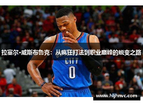拉塞尔·威斯布鲁克:从疯狂打法到职业巅峰的蜕变之路 拉塞尔·威斯布鲁克:从疯狂打法到职业巅峰的蜕变之路
