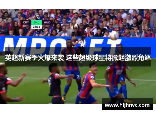 英超新赛季火爆来袭 这些超级球星将掀起激烈角逐 英超新赛季火爆来袭 这些超级球星将掀起激烈角逐
