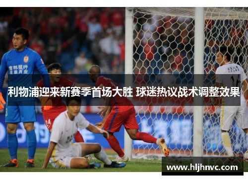 利物浦迎来新赛季首场大胜 球迷热议战术调整效果