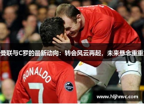 曼联与C罗的最新动向：转会风云再起，未来悬念重重