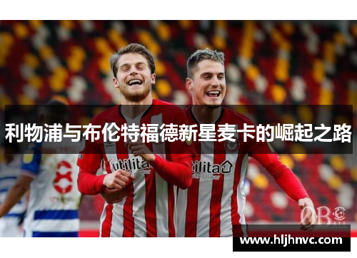 利物浦与布伦特福德新星麦卡的崛起之路
