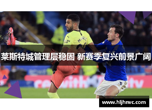 莱斯特城管理层稳固 新赛季复兴前景广阔 莱斯特城管理层稳固 新赛季复兴前景广阔