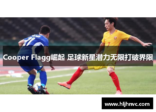 Cooper Flagg崛起 足球新星潜力无限打破界限