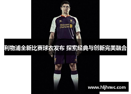 利物浦全新比赛球衣发布 探索经典与创新完美融合
