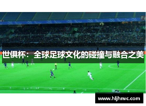 世俱杯：全球足球文化的碰撞与融合之美