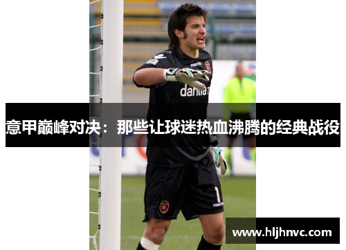 意甲巅峰对决：那些让球迷热血沸腾的经典战役